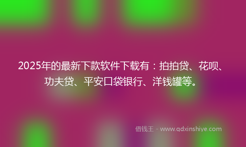 2025年的最新下款软件下载有：拍拍贷、花呗、功夫贷、平安口袋银行、洋钱罐等。