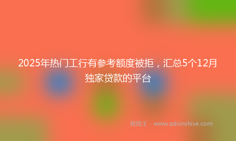 2025年热门工行有参考额度被拒，汇总5个12月独家贷款的平台