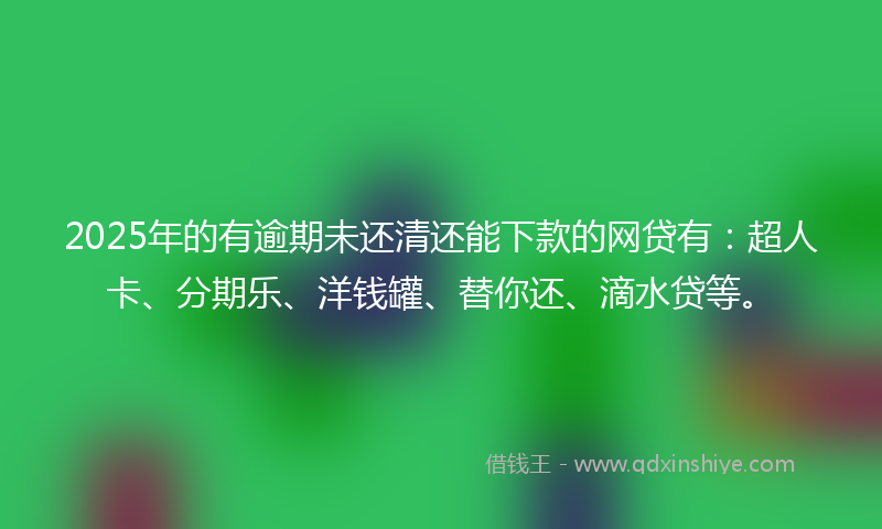 2025年的有逾期未还清还能下款的网贷有：超人卡、分期乐、洋钱罐、替你还、滴水贷等。