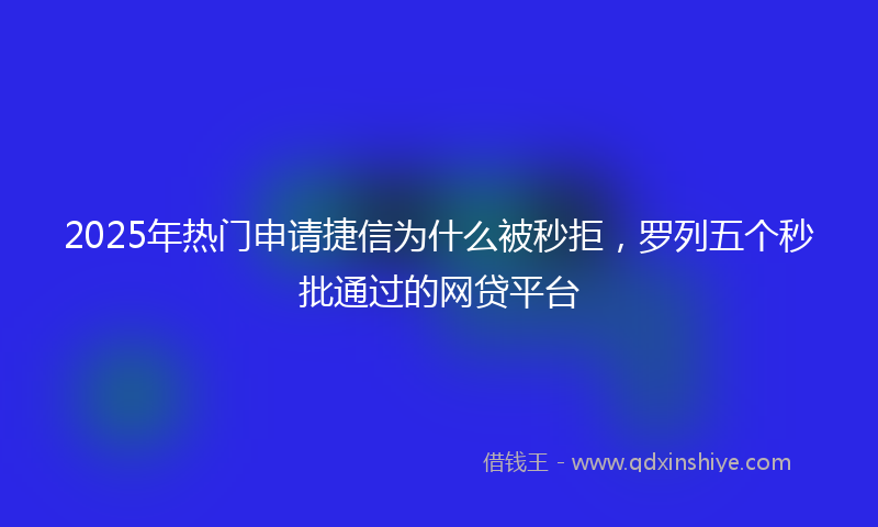 2025年热门申请捷信为什么被秒拒，罗列五个秒批通过的网贷平台