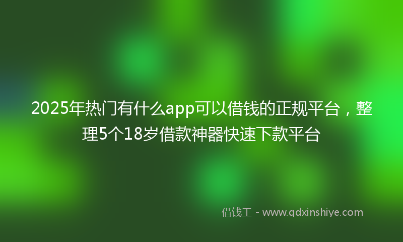 2025年热门有什么app可以借钱的正规平台，整理5个18岁借款神器快速下款平台