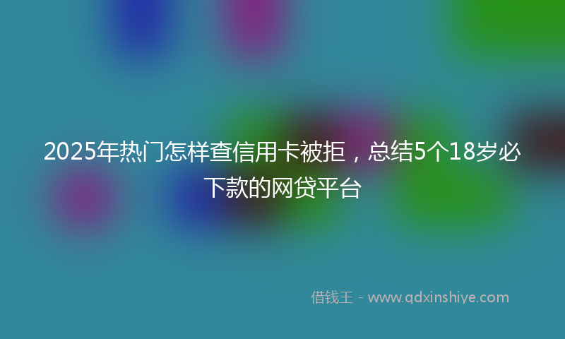 2025年热门怎样查信用卡被拒，总结5个18岁必下款的网贷平台