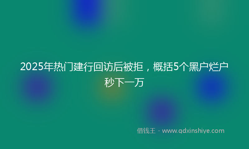 2025年热门建行回访后被拒，概括5个黑户烂户秒下一万