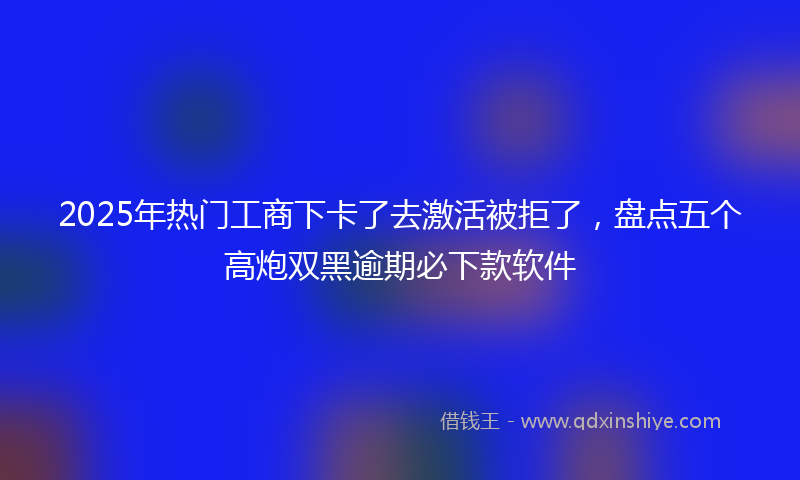 2025年热门工商下卡了去激活被拒了，盘点五个高炮双黑逾期必下款软件