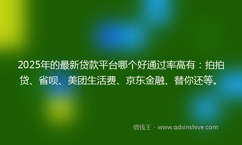2025年的最新贷款平台哪个好通过率高有：拍拍贷、省呗、美团生活费、京东金融、替你还等。