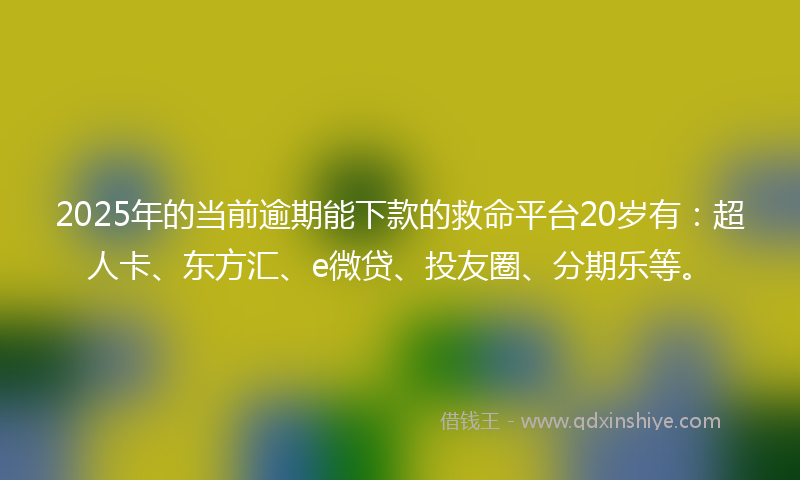 2025年的当前逾期能下款的救命平台20岁有：超人卡、东方汇、e微贷、投友圈、分期乐等。
