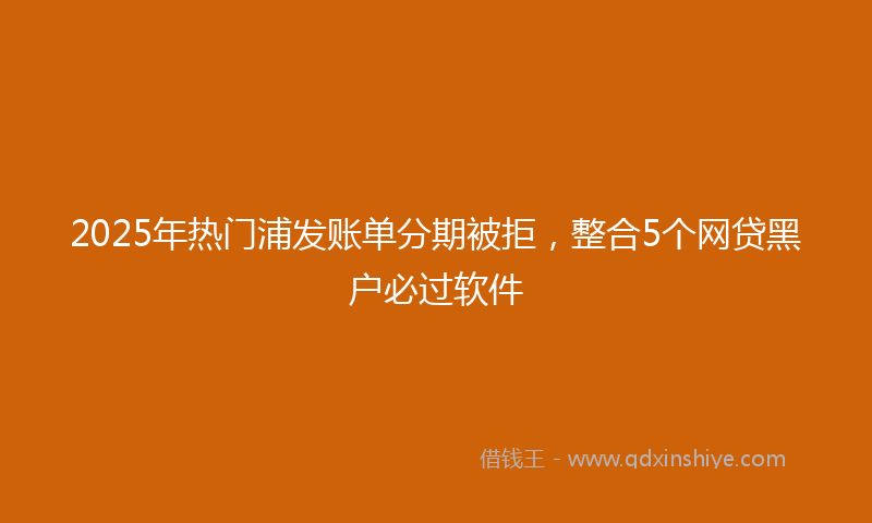 2025年热门浦发账单分期被拒，整合5个网贷黑户必过软件