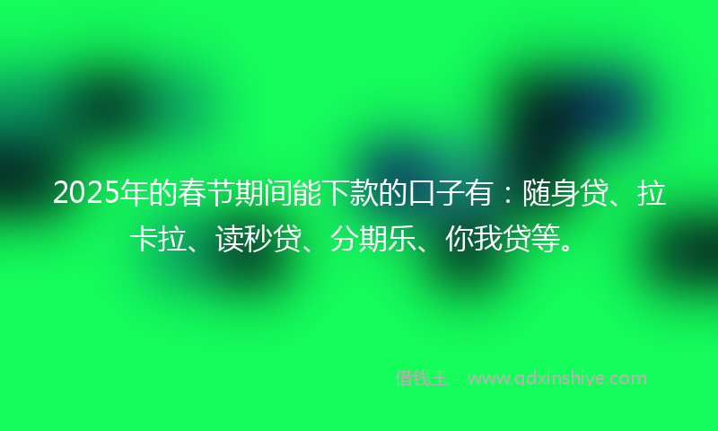 2025年的春节期间能下款的口子有：随身贷、拉卡拉、读秒贷、分期乐、你我贷等。