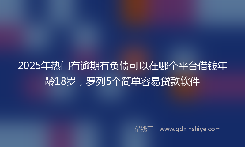 2025年热门有逾期有负债可以在哪个平台借钱年龄18岁，罗列5个简单容易贷款软件