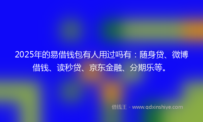 2025年的易借钱包有人用过吗有：随身贷、微博借钱、读秒贷、京东金融、分期乐等。