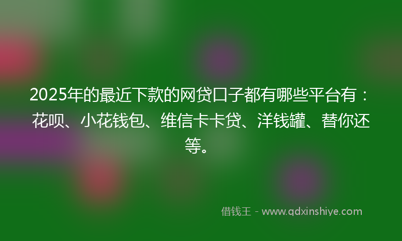 2025年的最近下款的网贷口子都有哪些平台有：花呗、小花钱包、维信卡卡贷、洋钱罐、替你还等。