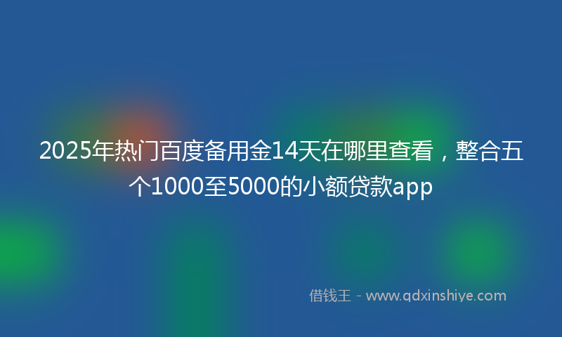 2025年热门百度备用金14天在哪里查看，整合五个1000至5000的小额贷款app