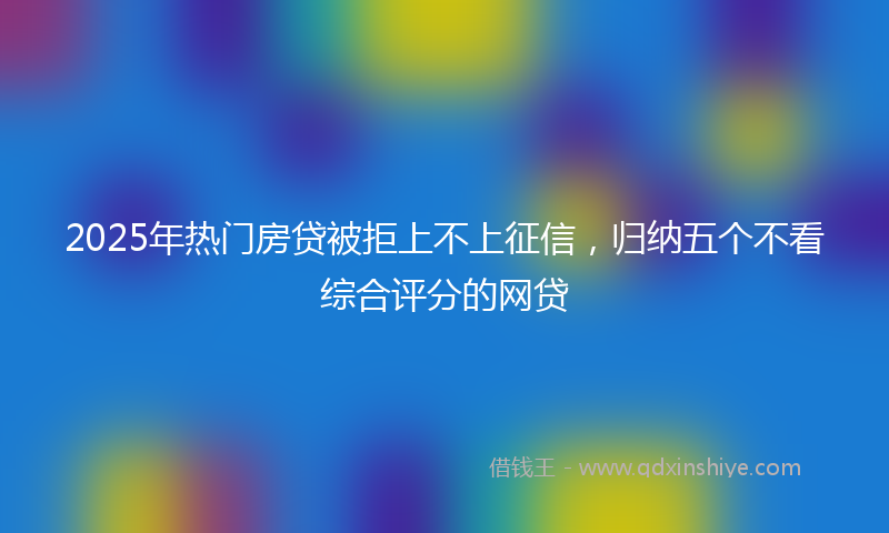 2025年热门房贷被拒上不上征信,归纳五个不看综合评分的网贷