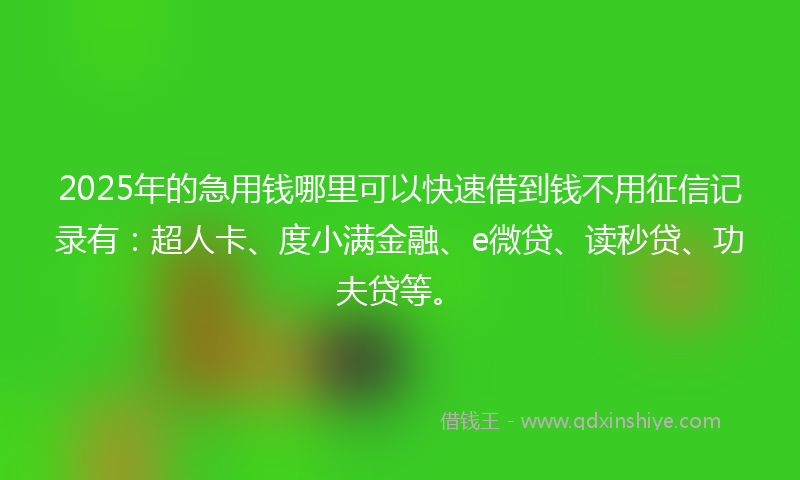 2025年的急用钱哪里可以快速借到钱不用征信记录有：超人卡、度小满金融、e微贷、读秒贷、功夫贷等。