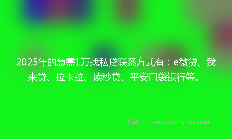 2025年的急需1万找私贷联系方式有:e微贷、我来贷、拉卡拉、读秒贷、平安口袋银行等。