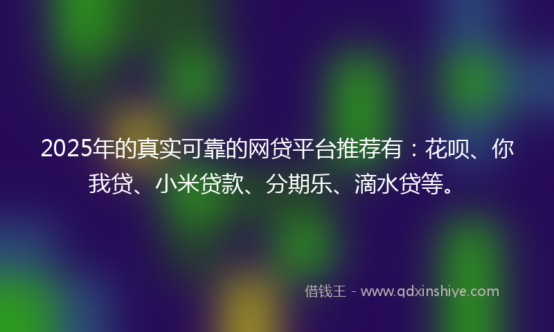 2025年的真实可靠的网贷平台推荐有：花呗、你我贷、小米贷款、分期乐、滴水贷等。
