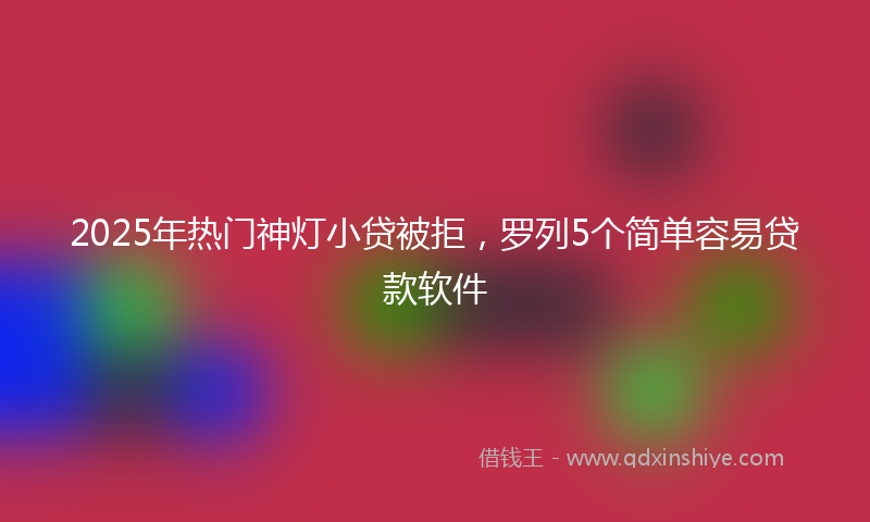 2025年热门神灯小贷被拒，罗列5个简单容易贷款软件