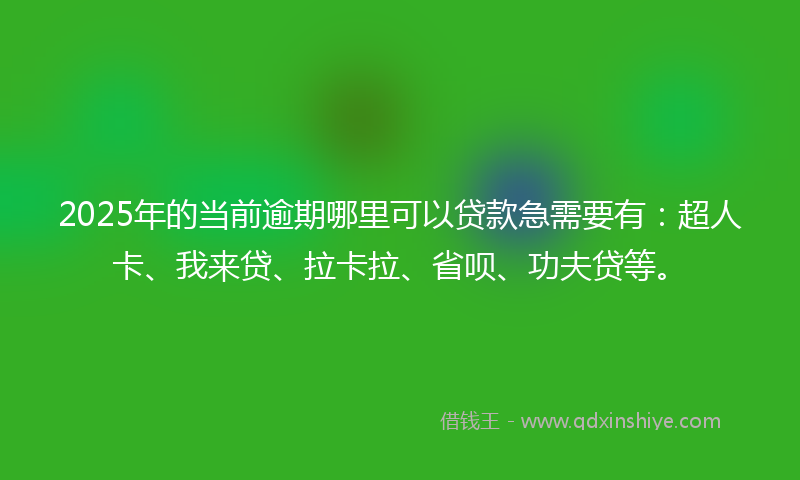 2025年的当前逾期哪里可以贷款急需要有：超人卡、我来贷、拉卡拉、省呗、功夫贷等。