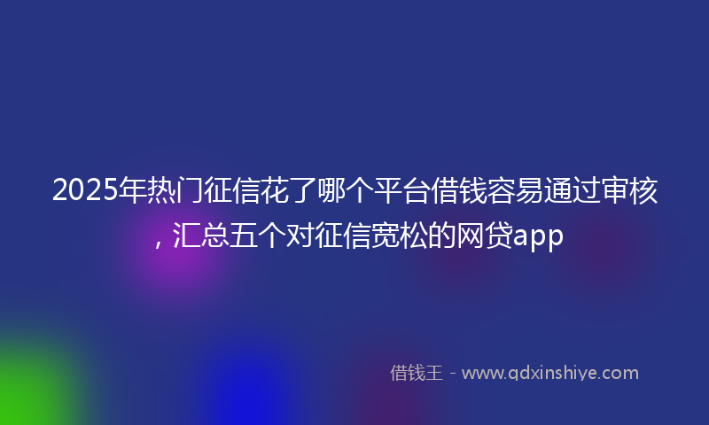 2025年热门征信花了哪个平台借钱容易通过审核，汇总五个对征信宽松的网贷app
