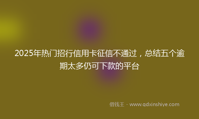 2025年热门招行信用卡征信不通过，总结五个逾期太多仍可下款的平台