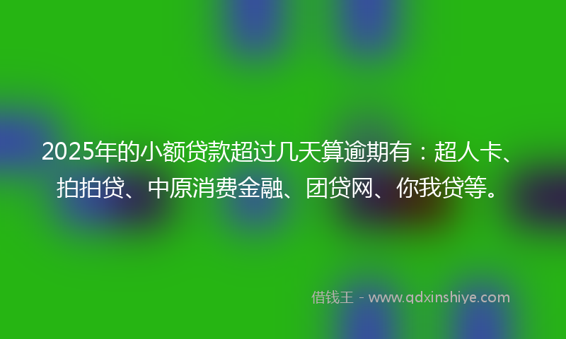 2025年的小额贷款超过几天算逾期有：超人卡、拍拍贷、中原消费金融、团贷网、你我贷等。