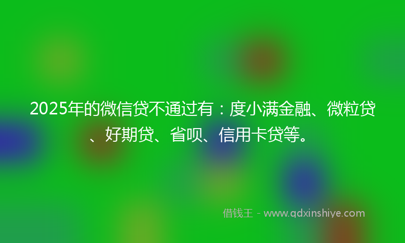 2025年的微信贷不通过有：度小满金融、微粒贷、好期贷、省呗、信用卡贷等。