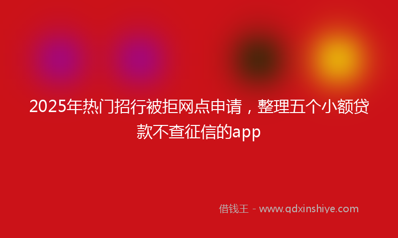 2025年热门招行被拒网点申请，整理五个小额贷款不查征信的app