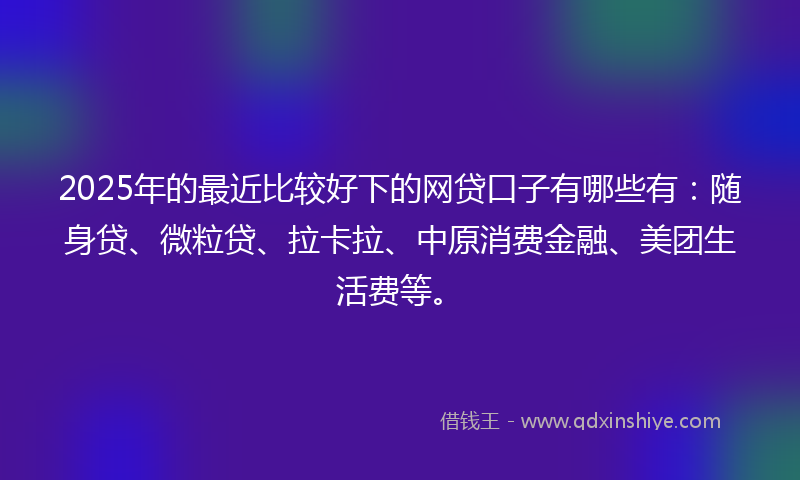 2025年的最近比较好下的网贷口子有哪些有：随身贷、微粒贷、拉卡拉、中原消费金融、美团生活费等。