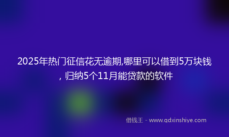 2025年热门征信花无逾期,哪里可以借到5万块钱，归纳5个11月能贷款的软件