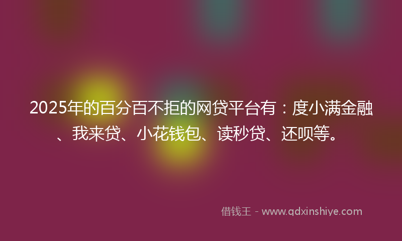 2025年的百分百不拒的网贷平台有：度小满金融、我来贷、小花钱包、读秒贷、还呗等。
