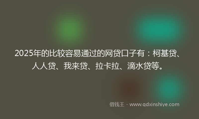 2025年的比较容易通过的网贷口子有：柯基贷、人人贷、我来贷、拉卡拉、滴水贷等。