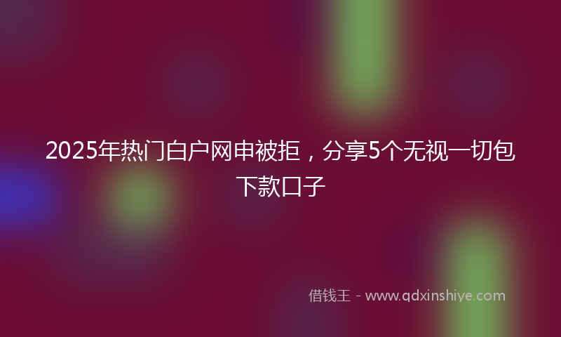 2025年热门白户网申被拒，分享5个无视一切包下款口子