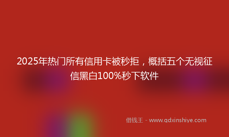 2025年热门所有信用卡被秒拒，概括五个无视征信黑白100%秒下软件