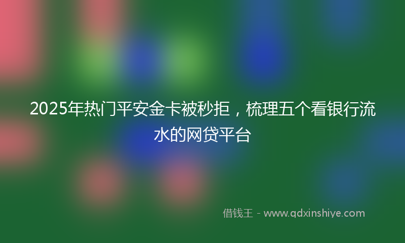 2025年热门平安金卡被秒拒，梳理五个看银行流水的网贷平台