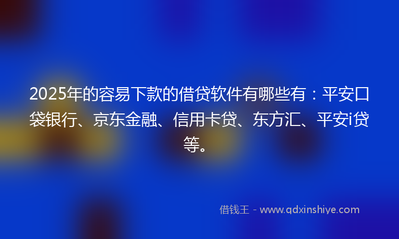 2025年的容易下款的借贷软件有哪些有：平安口袋银行、京东金融、信用卡贷、东方汇、平安i贷等。