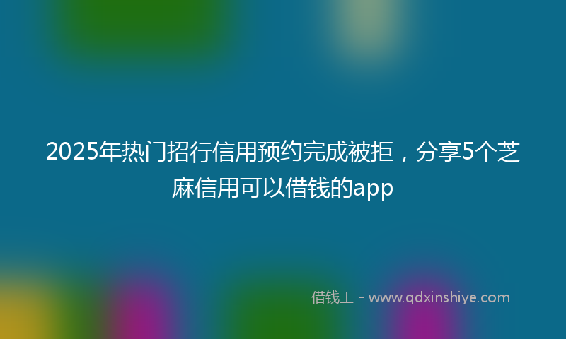 2025年热门招行信用预约完成被拒，分享5个芝麻信用可以借钱的app