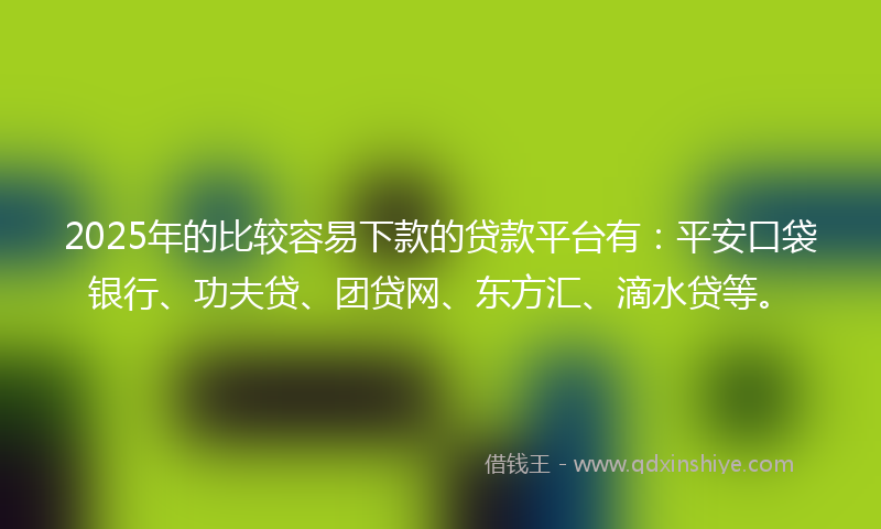 2025年的比较容易下款的贷款平台有：平安口袋银行、功夫贷、团贷网、东方汇、滴水贷等。