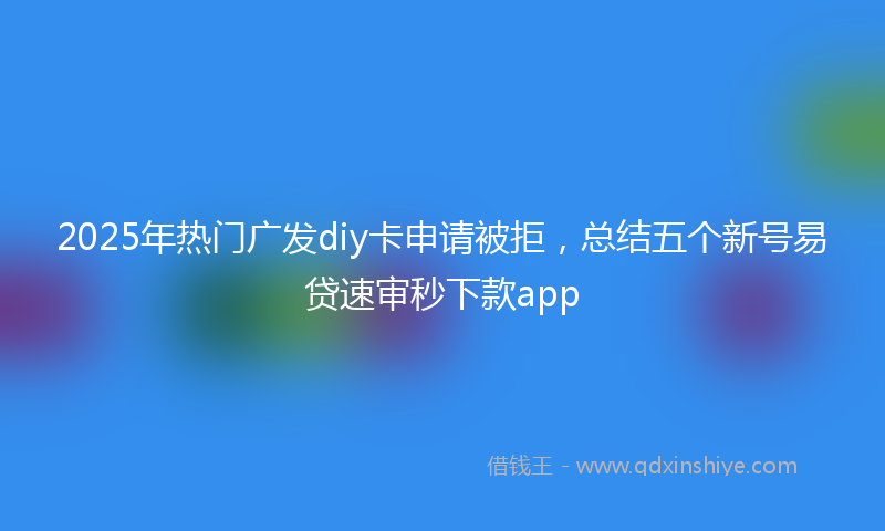 2025年热门广发diy卡申请被拒，总结五个新号易贷速审秒下款app