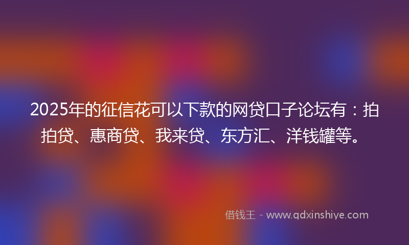 2025年的征信花可以下款的网贷口子论坛有：拍拍贷、惠商贷、我来贷、东方汇、洋钱罐等。