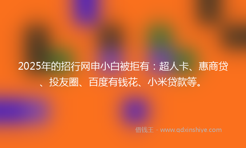2025年的招行网申小白被拒有：超人卡、惠商贷、投友圈、百度有钱花、小米贷款等。
