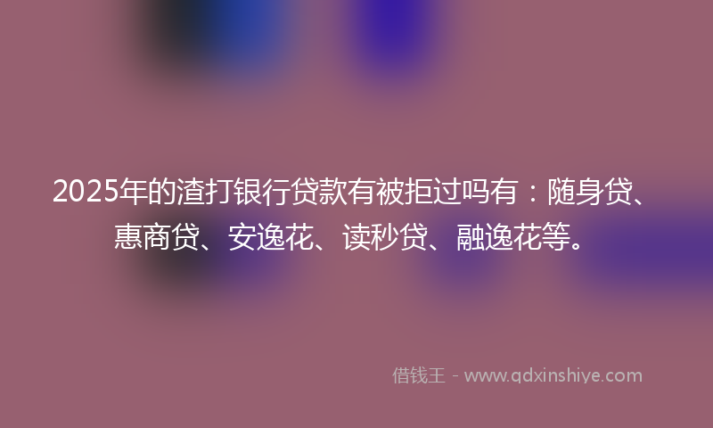 2025年的渣打银行贷款有被拒过吗有：随身贷、惠商贷、安逸花、读秒贷、融逸花等。