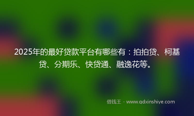 2025年的最好贷款平台有哪些有：拍拍贷、柯基贷、分期乐、快贷通、融逸花等。