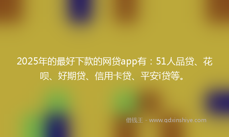 2025年的最好下款的网贷app有：51人品贷、花呗、好期贷、信用卡贷、平安i贷等。