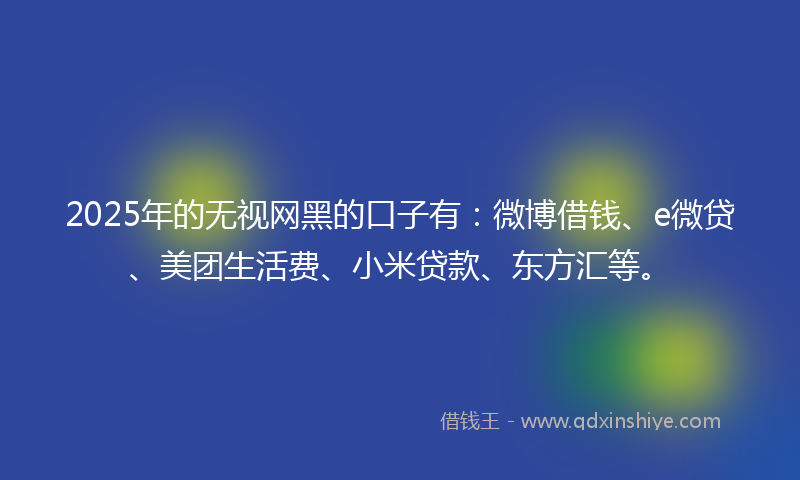 2025年的无视网黑的口子有：微博借钱、e微贷、美团生活费、小米贷款、东方汇等。
