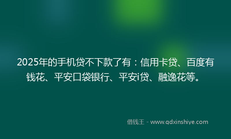 2025年的手机贷不下款了有：信用卡贷、百度有钱花、平安口袋银行、平安i贷、融逸花等。