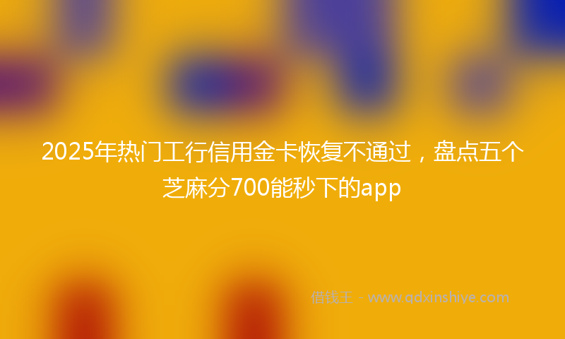 2025年热门工行信用金卡恢复不通过，盘点五个芝麻分700能秒下的app