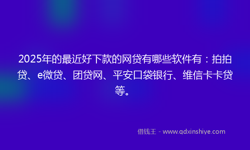 2025年的最近好下款的网贷有哪些软件有：拍拍贷、e微贷、团贷网、平安口袋银行、维信卡卡贷等。