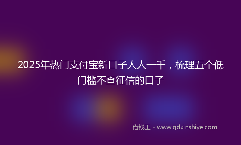 2025年热门支付宝新口子人人一千，梳理五个低门槛不查征信的口子