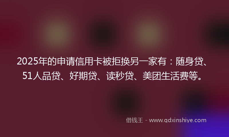 2025年的申请信用卡被拒换另一家有：随身贷、51人品贷、好期贷、读秒贷、美团生活费等。
