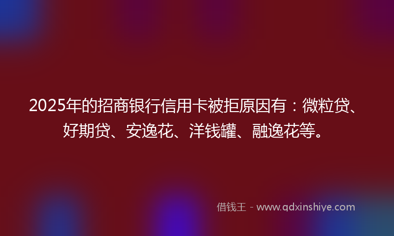 2025年的招商银行信用卡被拒原因有：微粒贷、好期贷、安逸花、洋钱罐、融逸花等。